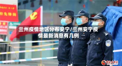 兰州疫情地区分布安宁/兰州安宁疫情最新消息有几例-第1张图片