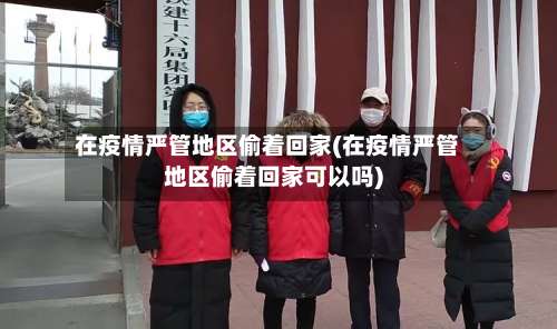 在疫情严管地区偷着回家(在疫情严管地区偷着回家可以吗)-第1张图片