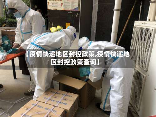 【疫情快递地区封控政策,疫情快递地区封控政策查询】-第1张图片