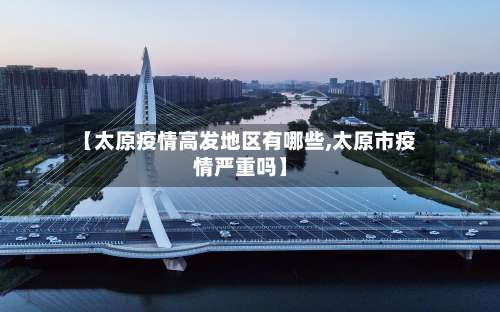 【太原疫情高发地区有哪些,太原市疫情严重吗】-第1张图片