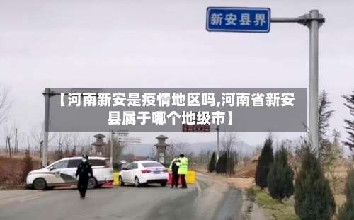【河南新安是疫情地区吗,河南省新安县属于哪个地级市】-第2张图片