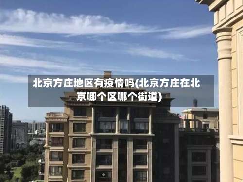 北京方庄地区有疫情吗(北京方庄在北京哪个区哪个街道)-第2张图片