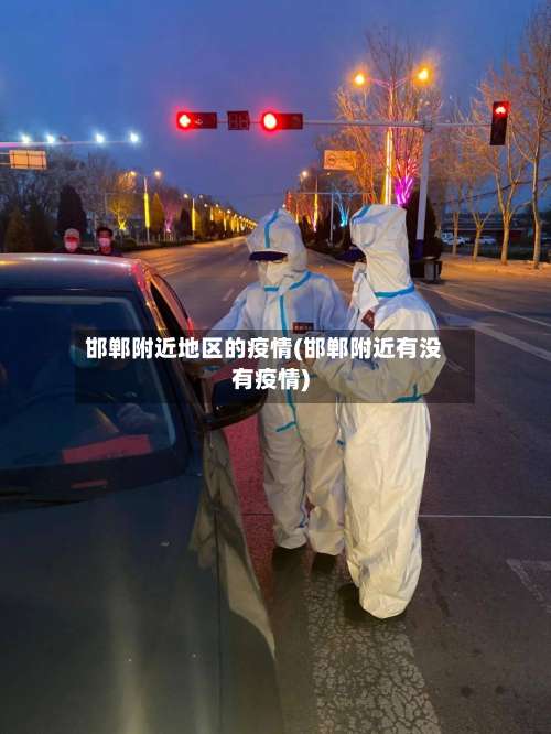 邯郸附近地区的疫情(邯郸附近有没有疫情)-第3张图片