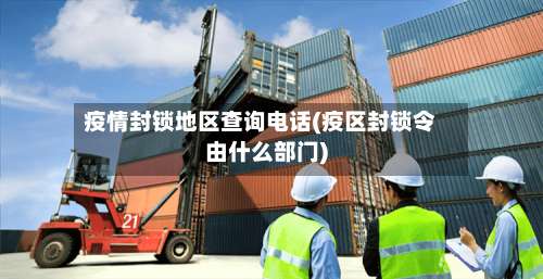 疫情封锁地区查询电话(疫区封锁令由什么部门)-第2张图片