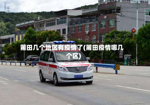 莆田几个地区有疫情了(莆田疫情哪几个区)-第2张图片