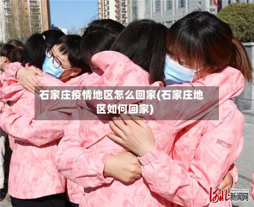石家庄疫情地区怎么回家(石家庄地区如何回家)-第1张图片