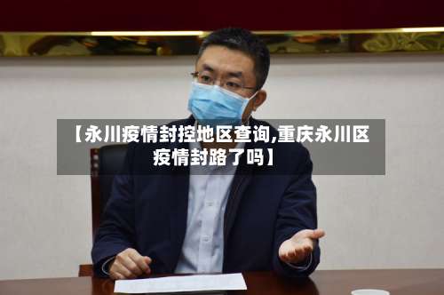 【永川疫情封控地区查询,重庆永川区疫情封路了吗】-第2张图片