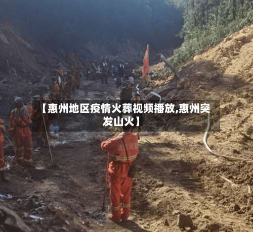 【惠州地区疫情火葬视频播放,惠州突发山火】-第1张图片