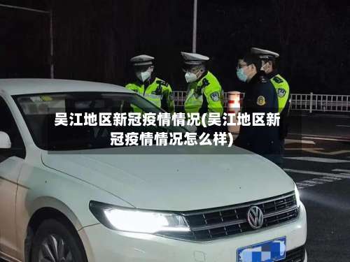 吴江地区新冠疫情情况(吴江地区新冠疫情情况怎么样)-第1张图片