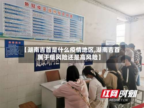 【湖南吉首是什么疫情地区,湖南吉首属于低风险还是高风险】-第1张图片