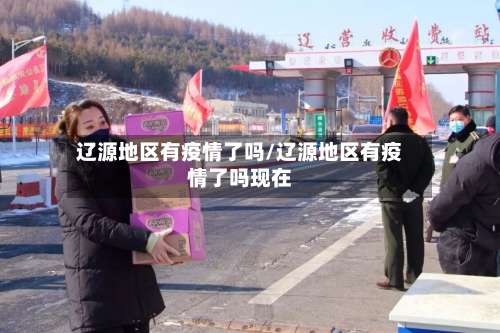 辽源地区有疫情了吗/辽源地区有疫情了吗现在-第3张图片
