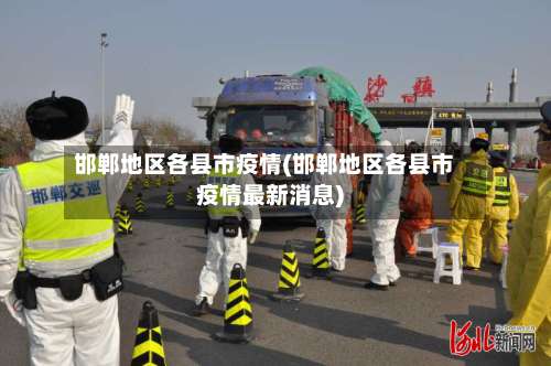 邯郸地区各县市疫情(邯郸地区各县市疫情最新消息)-第1张图片