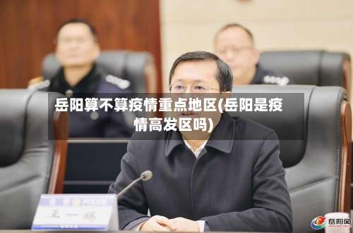 岳阳算不算疫情重点地区(岳阳是疫情高发区吗)-第2张图片