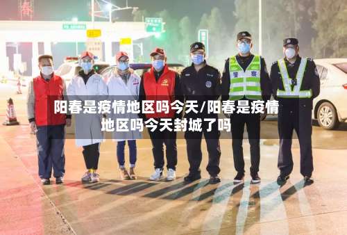 阳春是疫情地区吗今天/阳春是疫情地区吗今天封城了吗-第2张图片