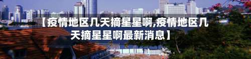 【疫情地区几天摘星星啊,疫情地区几天摘星星啊最新消息】-第2张图片