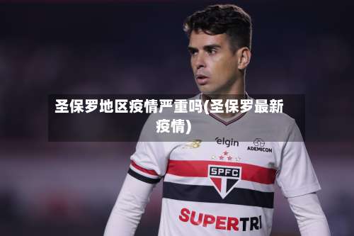 圣保罗地区疫情严重吗(圣保罗最新疫情)-第1张图片