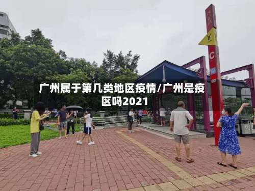 广州属于第几类地区疫情/广州是疫区吗2021-第3张图片