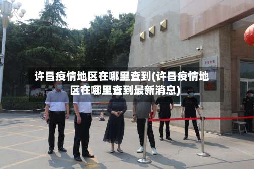 许昌疫情地区在哪里查到(许昌疫情地区在哪里查到最新消息)-第1张图片