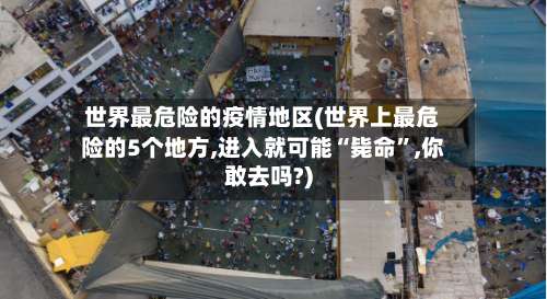 世界最危险的疫情地区(世界上最危险的5个地方,进入就可能“毙命	”,你敢去吗?)-第3张图片