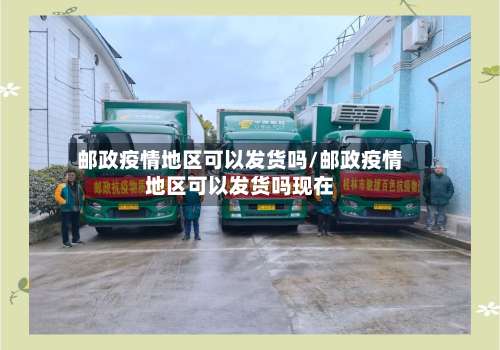 邮政疫情地区可以发货吗/邮政疫情地区可以发货吗现在-第1张图片