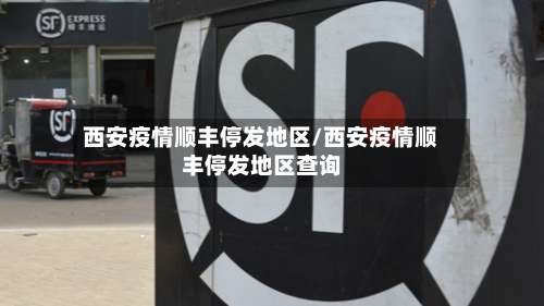 西安疫情顺丰停发地区/西安疫情顺丰停发地区查询-第3张图片