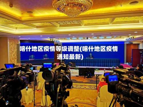 喀什地区疫情等级调整(喀什地区疫情通知最新)-第1张图片