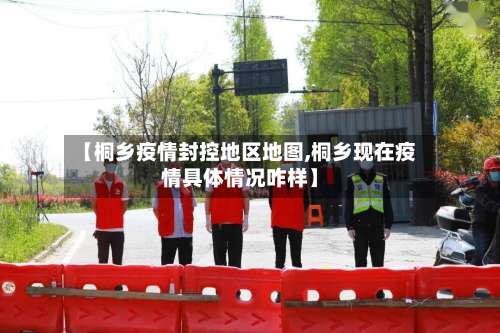 【桐乡疫情封控地区地图,桐乡现在疫情具体情况咋样】-第1张图片