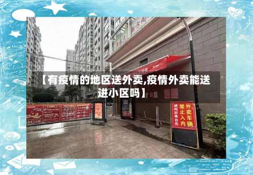 【有疫情的地区送外卖,疫情外卖能送进小区吗】-第2张图片