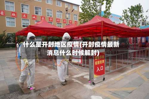 什么是开封地区疫情(开封疫情最新消息什么时候解封)-第1张图片