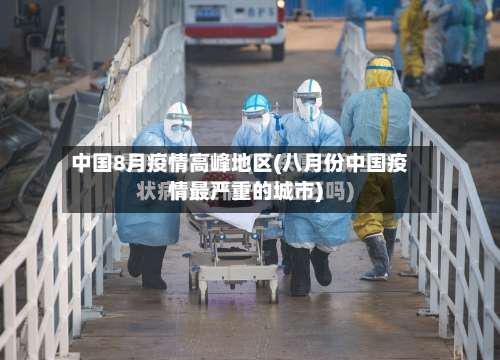 中国8月疫情高峰地区(八月份中国疫情最严重的城市)-第1张图片