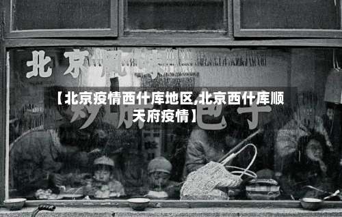 【北京疫情西什库地区,北京西什库顺天府疫情】-第2张图片