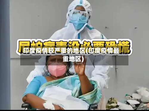 印度疫情较严重的地区(印度疫情最重地区)-第3张图片