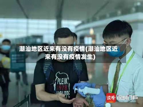 潮汕地区近来有没有疫情(潮汕地区近来有没有疫情发生)-第1张图片