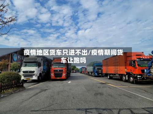 疫情地区货车只进不出/疫情期间货车让跑吗-第1张图片