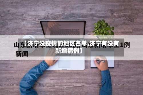 【济宁没疫情的地区名单,济宁有没有新增病例】-第2张图片