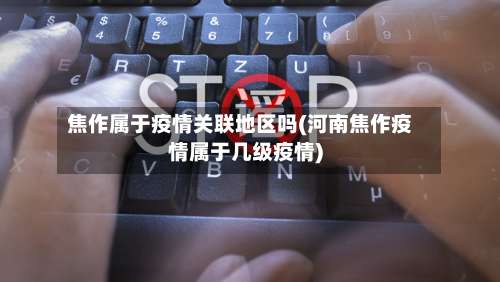 焦作属于疫情关联地区吗(河南焦作疫情属于几级疫情)-第3张图片