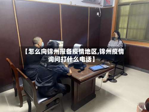 【怎么向锦州报备疫情地区,锦州疫情询问打什么电话】-第1张图片