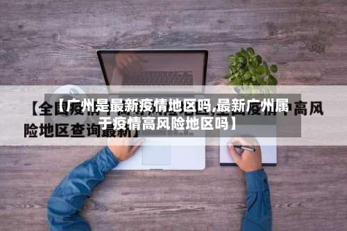 【广州是最新疫情地区吗,最新广州属于疫情高风险地区吗】-第3张图片