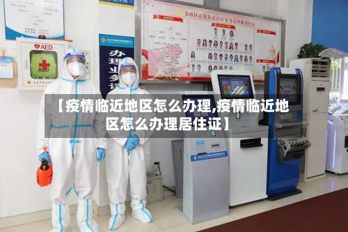 【疫情临近地区怎么办理,疫情临近地区怎么办理居住证】-第2张图片