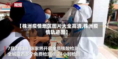 【株洲疫情地区图片大全高清,株洲疫情轨迹图】-第1张图片