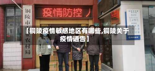 【铜陵疫情敏感地区有哪些,铜陵关于疫情通告】-第2张图片