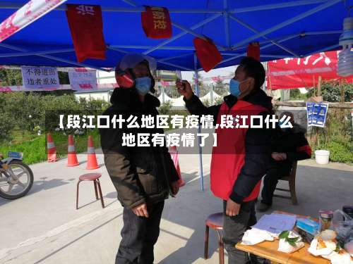【段江口什么地区有疫情,段江口什么地区有疫情了】-第2张图片