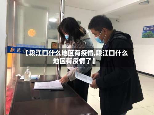 【段江口什么地区有疫情,段江口什么地区有疫情了】-第1张图片