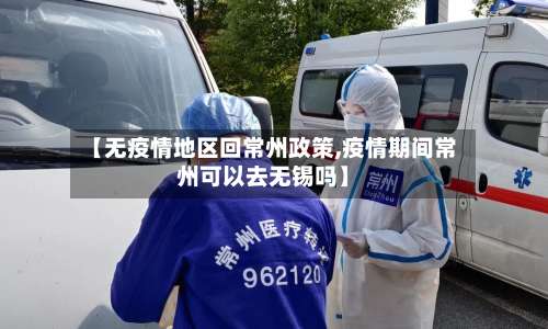 【无疫情地区回常州政策,疫情期间常州可以去无锡吗】-第1张图片