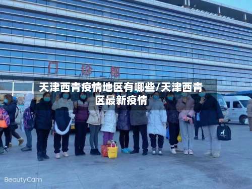 天津西青疫情地区有哪些/天津西青区最新疫情-第1张图片