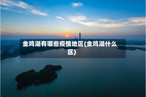 金鸡湖有哪些疫情地区(金鸡湖什么区)-第2张图片