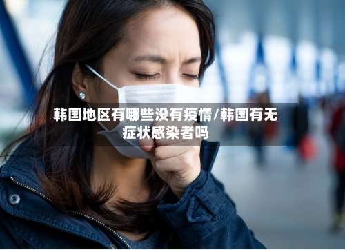 韩国地区有哪些没有疫情/韩国有无症状感染者吗-第1张图片