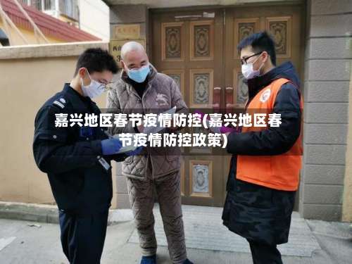 嘉兴地区春节疫情防控(嘉兴地区春节疫情防控政策)-第3张图片