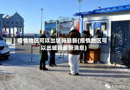 疫情地区可以出城吗最新(疫情地区可以出城吗最新消息)-第1张图片