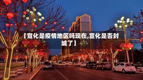 【宣化是疫情地区吗现在,宣化是否封城了】-第1张图片